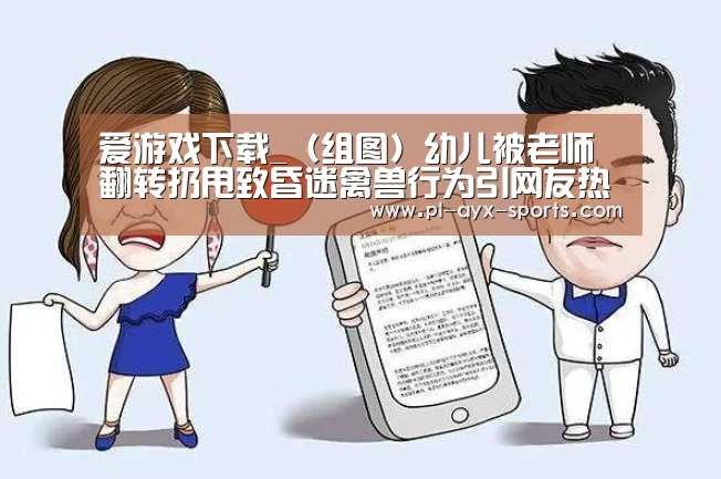 爱游戏下载_(组图)幼儿被老师翻转扔甩致昏迷禽兽行为引网友热议(图4) 爱游戏全站