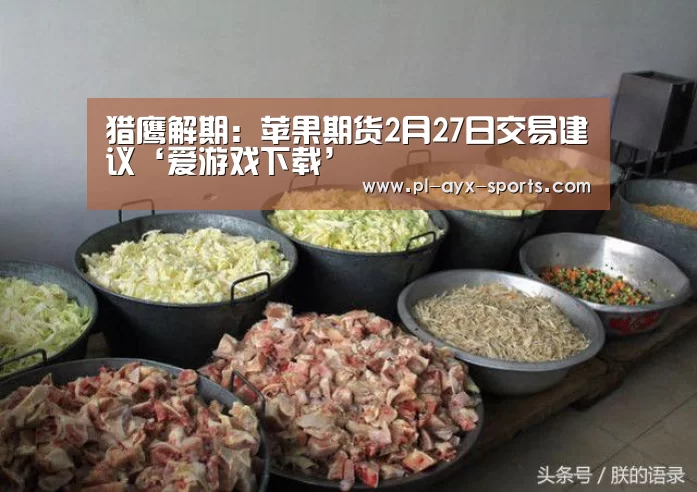 猎鹰解期:苹果期货2月27日交易建议‘爱游戏下载’(图2) 爱游戏平台