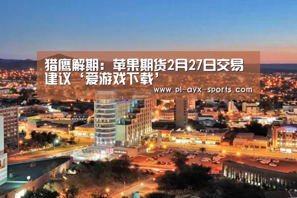 猎鹰解期:苹果期货2月27日交易建议‘爱游戏下载’(图4) 爱游戏APP