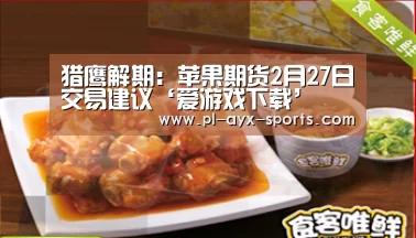猎鹰解期:苹果期货2月27日交易建议‘爱游戏下载’(图1) 爱游戏平台