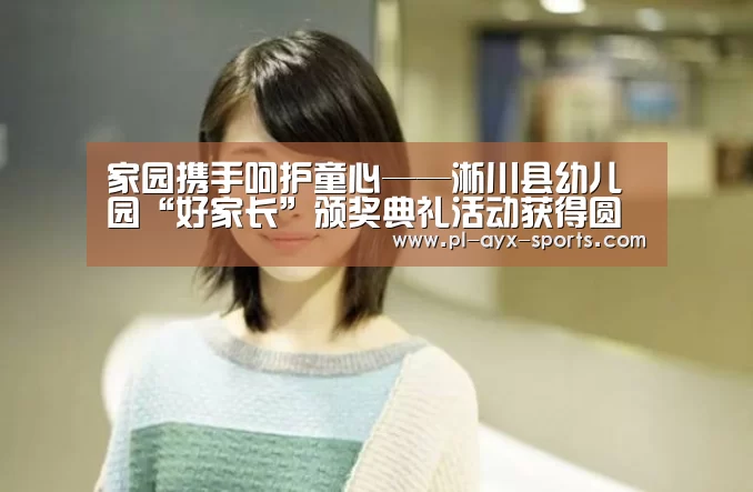 家园携手呵护童心——淅川县幼儿园“好家长”颁奖典礼活动获得圆满成功:爱游戏全站(图1) 爱游戏全站