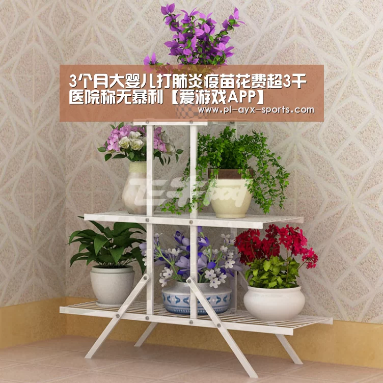 3个月大婴儿打肺炎疫苗花费超3千医院称无暴利【爱游戏APP】(图4) 爱游戏APP