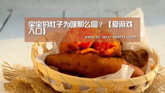 宝宝的肚子为啥那么圆?【爱游戏入口】(图1) 爱游戏平台