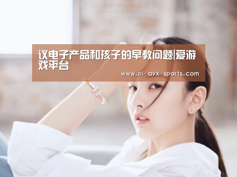 议电子产品和孩子的早教问题|爱游戏平台(图1) 爱游戏平台