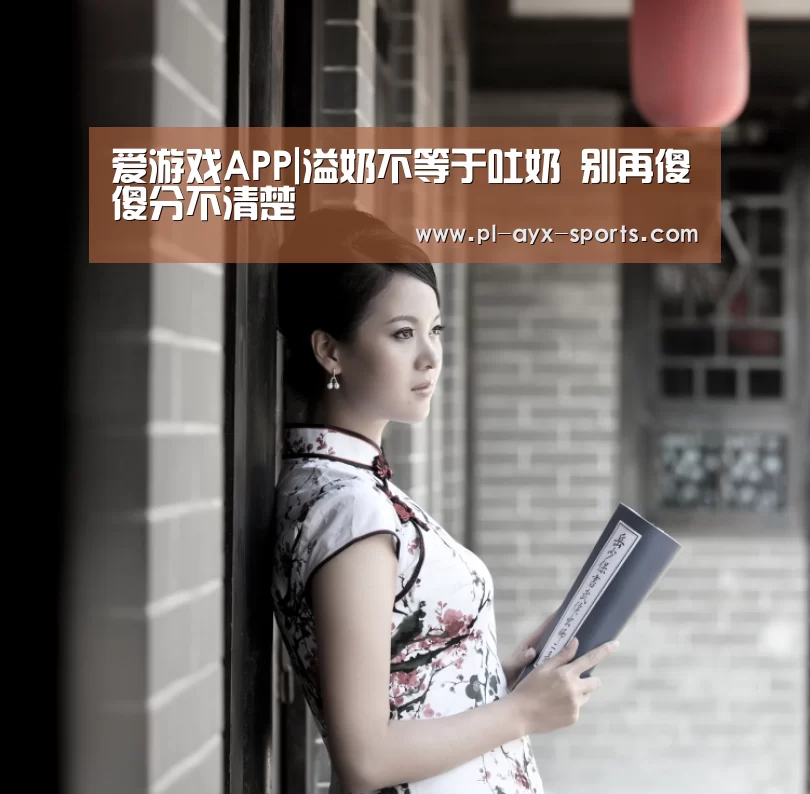 爱游戏APP|溢奶不等于吐奶 别再傻傻分不清楚(图2) 爱游戏平台