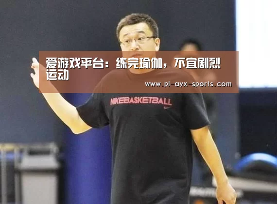 爱游戏平台:练完瑜伽,不宜剧烈运动(图2) 爱游戏下载