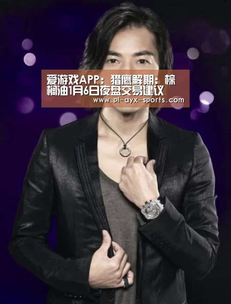 爱游戏APP:猎鹰解期:棕榈油1月6日夜盘交易建议(图4) 爱游戏入口