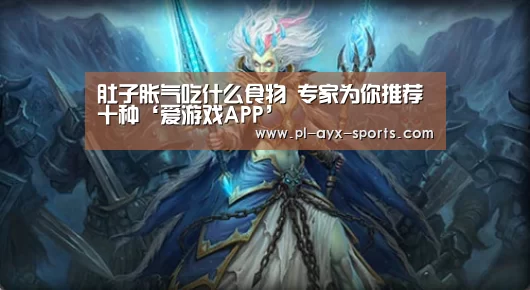 肚子胀气吃什么食物 专家为你推荐十种‘爱游戏APP’(图1) 爱游戏平台